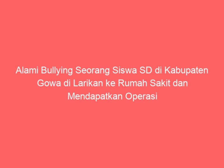 Alami Bullying Seorang Siswa SD di Kabupaten Gowa di Larikan ke Rumah Sakit dan Mendapatkan Operasi Alat Vital