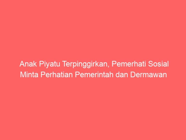 Anak Piyatu Terpinggirkan, Pemerhati Sosial Minta Perhatian Pemerintah dan Dermawan