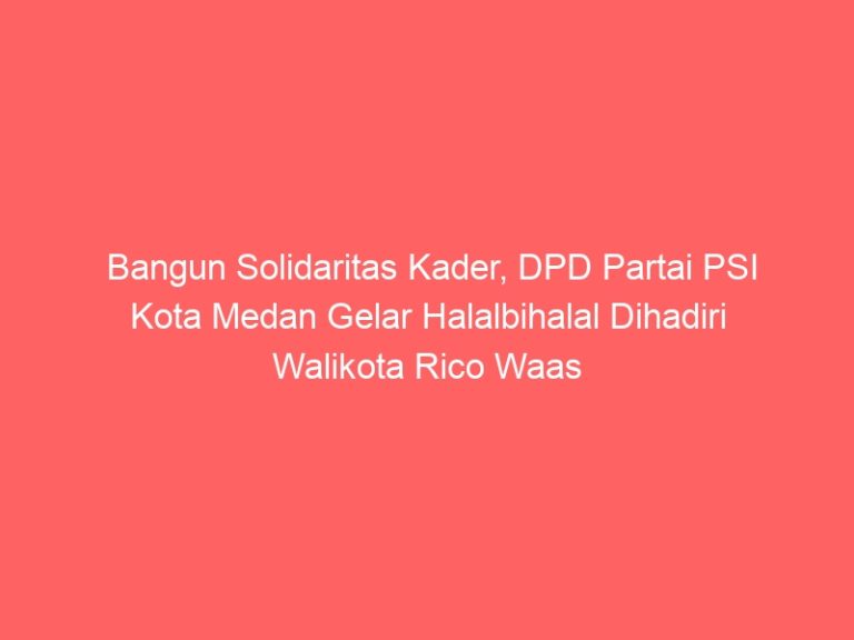 Bangun Solidaritas Kader, DPD Partai PSI Kota Medan Gelar Halalbihalal Dihadiri Walikota Rico Waas