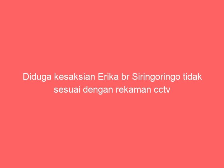 Diduga kesaksian Erika br Siringoringo tidak sesuai dengan rekaman cctv