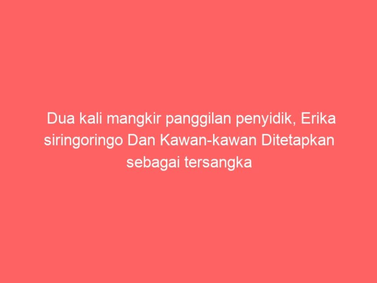Dua kali mangkir panggilan penyidik, Erika siringoringo Dan Kawan-kawan Ditetapkan sebagai tersangka