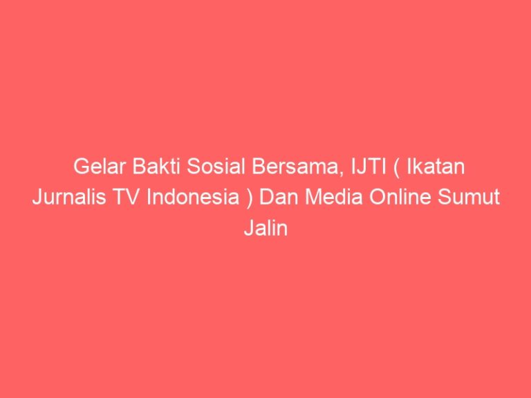 Gelar Bakti Sosial Bersama, IJTI ( Ikatan Jurnalis TV Indonesia ) Dan Media Online Sumut Jalin Silaturahmi