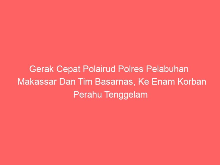 Gerak Cepat Polairud Polres Pelabuhan Makassar Dan Tim Basarnas, Ke Enam Korban Perahu Tenggelam Berhasil Di Evakuasi