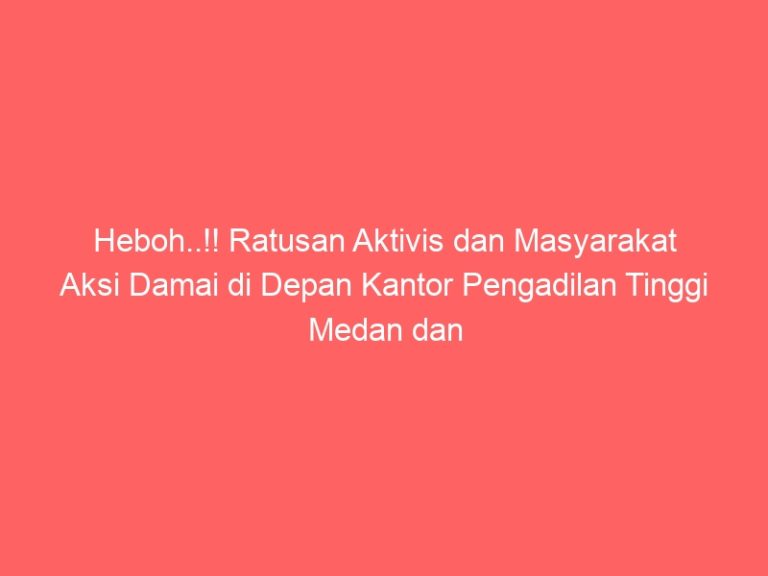 Heboh..!! Ratusan Aktivis dan Masyarakat Aksi Damai di Depan Kantor Pengadilan Tinggi Medan dan Kantor DPW Partai Nasdem,Minta Wakil Rakyat Bukan Preman
