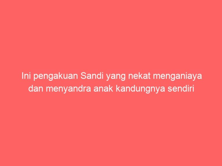 Ini pengakuan Sandi yang nekat menganiaya dan menyandra anak kandungnya sendiri