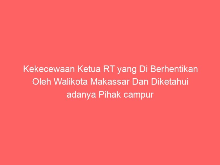 Kekecewaan Ketua RT yang Di Berhentikan Oleh Walikota Makassar Dan Diketahui adanya Pihak campur Tangan LPM Setempat