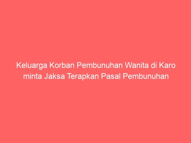 Keluarga Korban Pembunuhan Wanita di Karo minta Jaksa Terapkan Pasal Pembunuhan