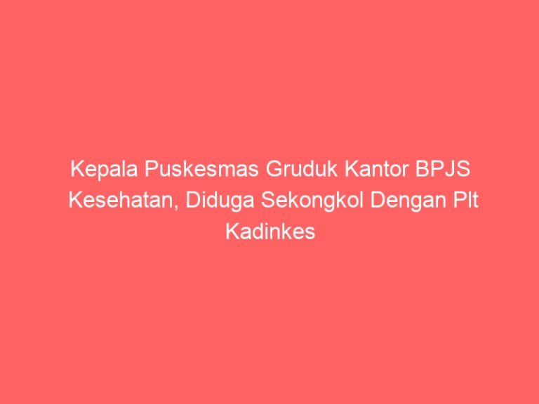 Kepala Puskesmas Gruduk Kantor BPJS Kesehatan, Diduga Sekongkol Dengan Plt Kadinkes