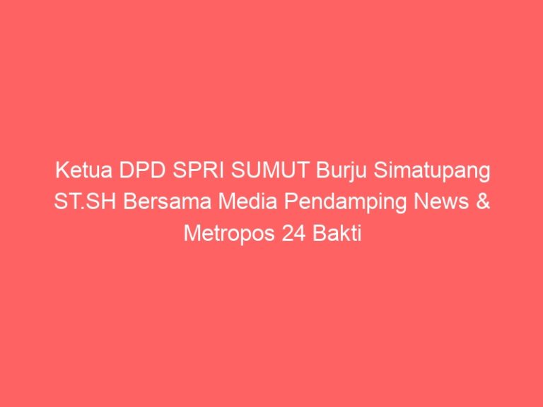Ketua DPD SPRI SUMUT Burju Simatupang ST.SH Bersama Media Pendamping News & Metropos 24 Bakti Sosial Menyambut Hari Raya Idul Fitri 1446 H