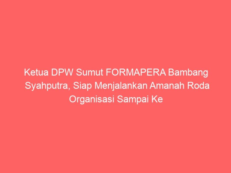 Ketua DPW Sumut FORMAPERA Bambang Syahputra, Siap Menjalankan Amanah Roda Organisasi Sampai Ke Pelosok Daerah Di Sumut