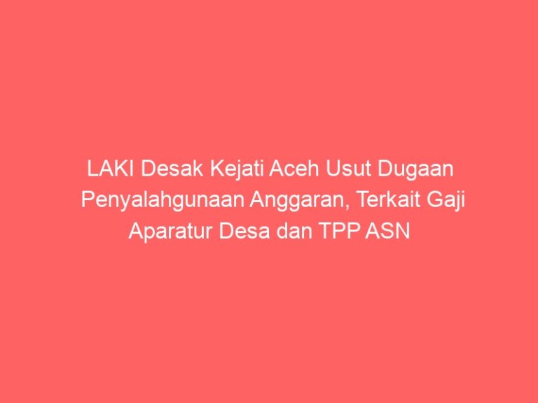 LAKI Desak Kejati Aceh Usut Dugaan Penyalahgunaan Anggaran, Terkait Gaji Aparatur Desa dan TPP ASN di Aceh Timur Tertunda