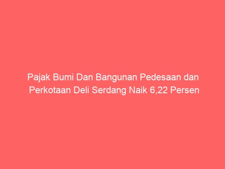 Pajak Bumi Dan Bangunan Pedesaan dan Perkotaan Deli Serdang Naik 6,22 Persen