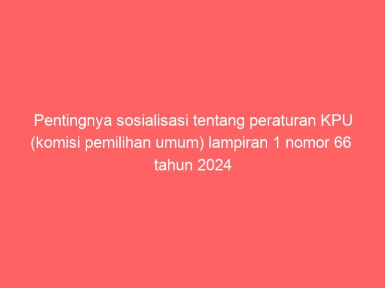 Pentingnya sosialisasi tentang peraturan KPU (komisi pemilihan umum) lampiran 1 nomor 66 tahun 2024