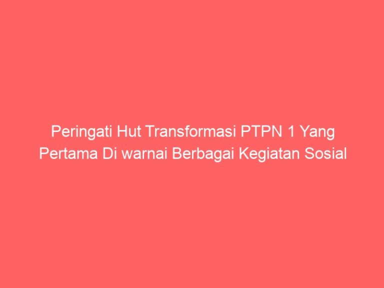 Peringati Hut Transformasi PTPN 1 Yang Pertama Di warnai Berbagai Kegiatan Sosial