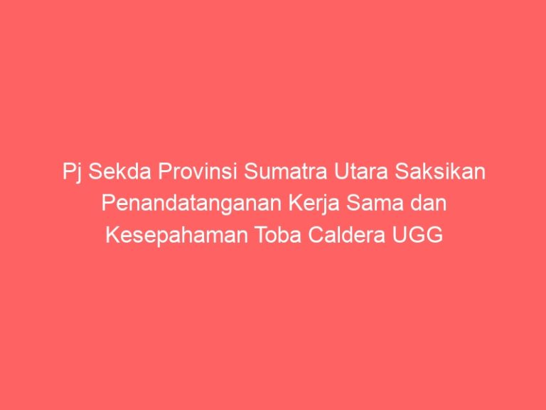 Pj Sekda Provinsi Sumatra Utara Saksikan Penandatanganan Kerja Sama dan Kesepahaman Toba Caldera UGG