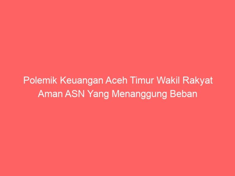 Polemik Keuangan Aceh Timur Wakil Rakyat Aman ASN Yang Menanggung Beban