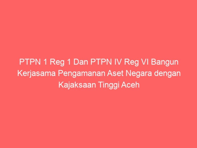 PTPN 1 Reg 1 Dan PTPN IV Reg VI Bangun Kerjasama Pengamanan Aset Negara dengan Kajaksaan Tinggi Aceh