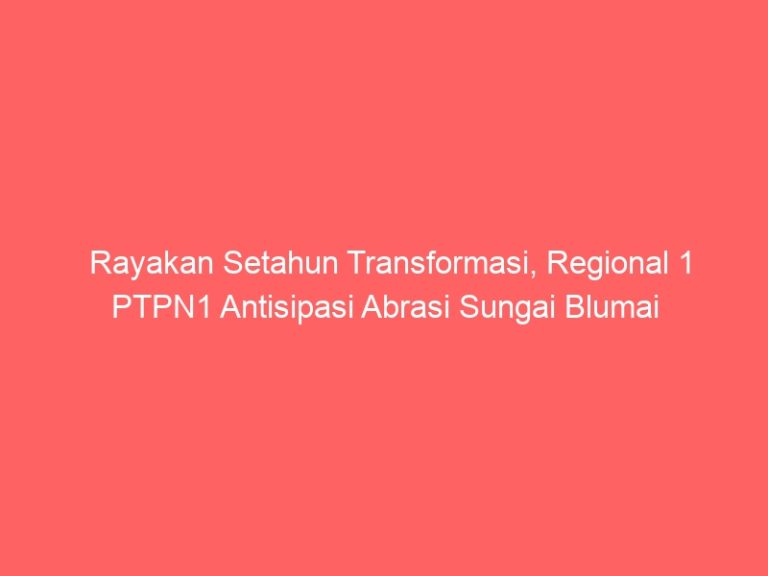 Rayakan Setahun Transformasi, Regional 1 PTPN1 Antisipasi Abrasi Sungai Blumai