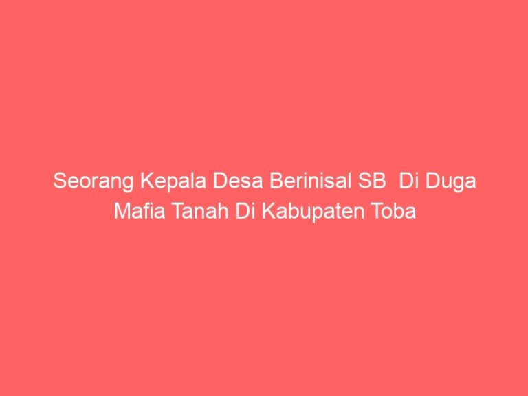 Seorang Kepala Desa Berinisal SB Di Duga Mafia Tanah Di Kabupaten Toba