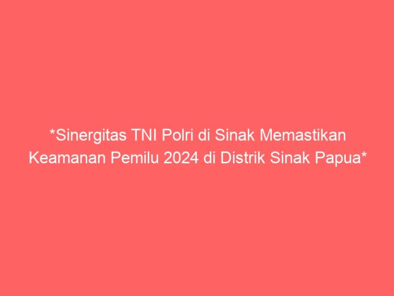 *Sinergitas TNI Polri di Sinak Memastikan Keamanan Pemilu 2024 di Distrik Sinak Papua*