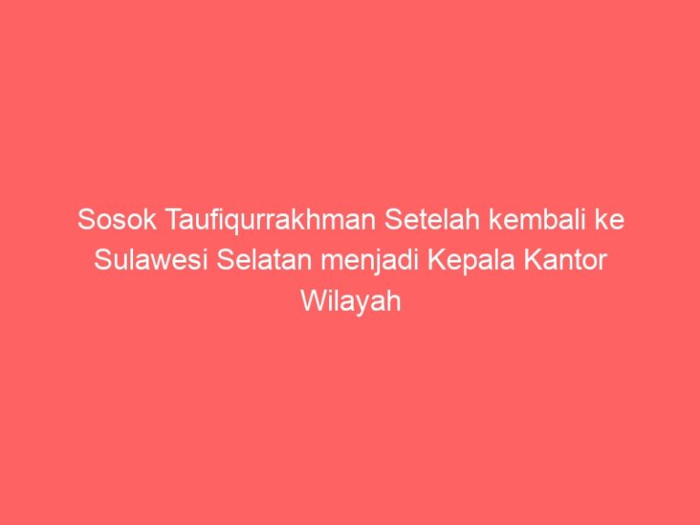 Sosok Taufiqurrakhman Setelah kembali ke Sulawesi Selatan menjadi Kepala Kantor Wilayah