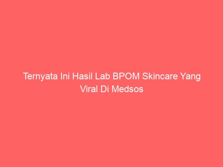 Ternyata Ini Hasil Lab BPOM Skincare Yang Viral Di Medsos