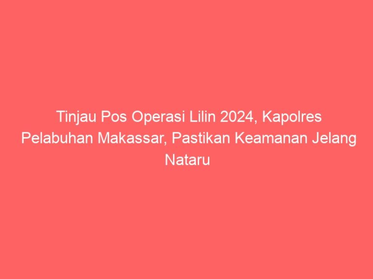 Tinjau Pos Operasi Lilin 2024, Kapolres Pelabuhan Makassar, Pastikan Keamanan Jelang Nataru