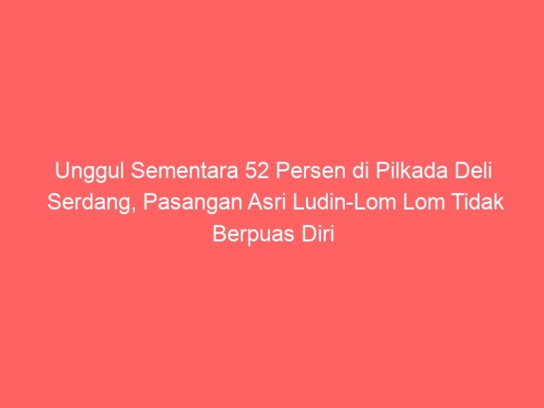 Unggul Sementara 52 Persen di Pilkada Deli Serdang, Pasangan Asri Ludin-Lom Lom Tidak Berpuas Diri Sebelum Menerima Keputusan Dari KPU