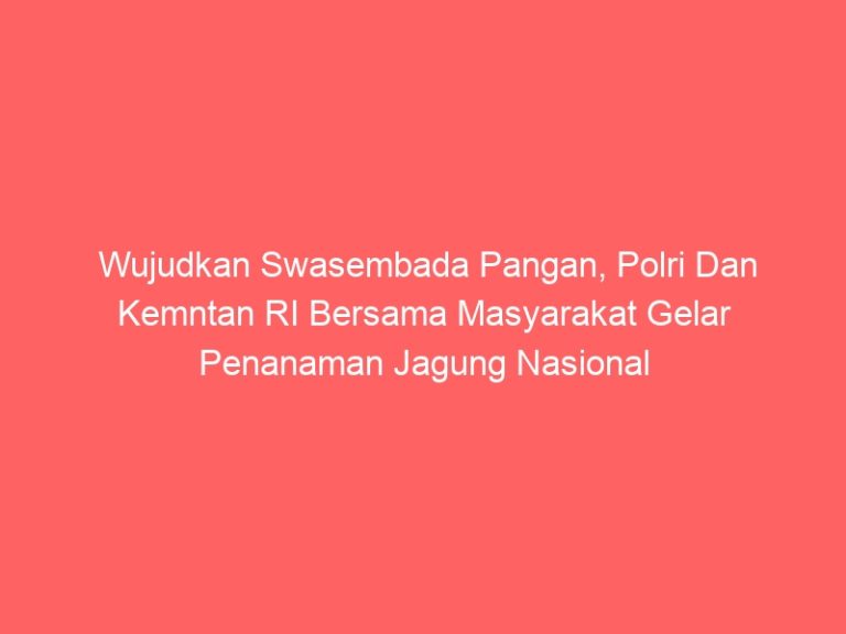 Wujudkan Swasembada Pangan, Polri Dan Kemntan RI Bersama Masyarakat Gelar Penanaman Jagung Nasional Di 1 Juta Hektar
